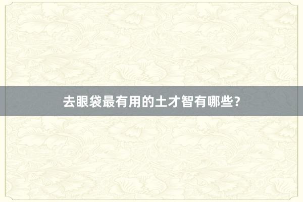 去眼袋最有用的土才智有哪些？