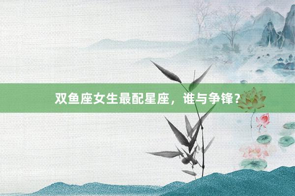 双鱼座女生最配星座，谁与争锋？