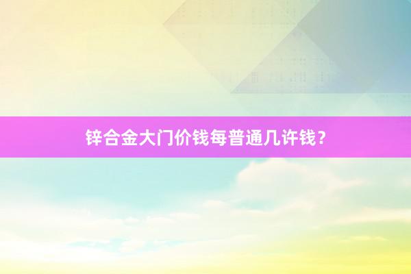 锌合金大门价钱每普通几许钱？