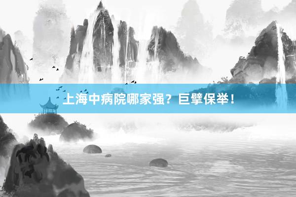 上海中病院哪家强？巨擘保举！