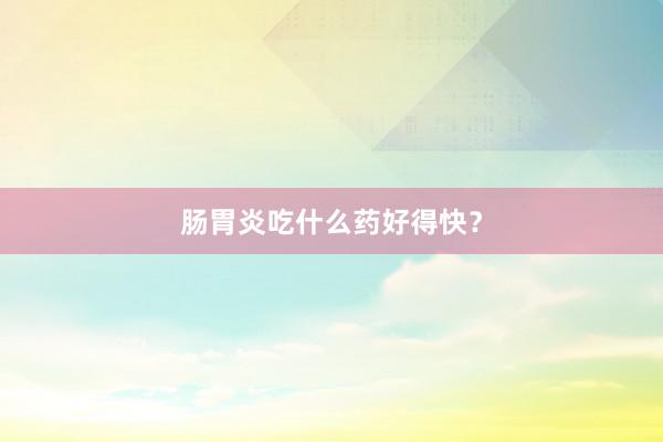 肠胃炎吃什么药好得快？