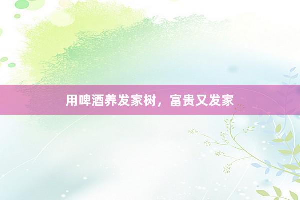 用啤酒养发家树，富贵又发家