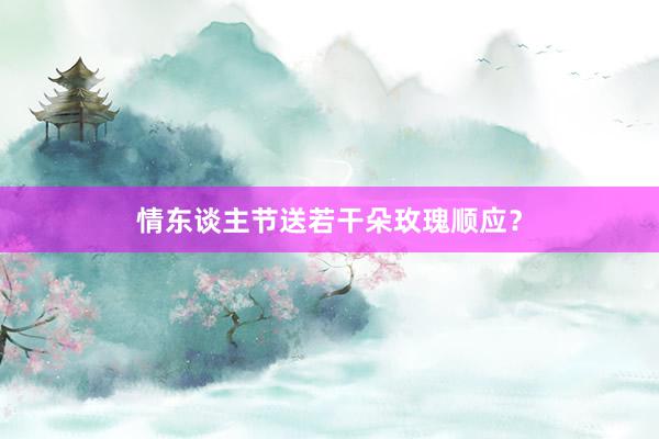 情东谈主节送若干朵玫瑰顺应？