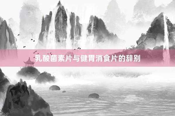 乳酸菌素片与健胃消食片的辞别