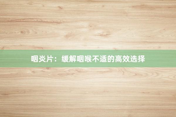 咽炎片：缓解咽喉不适的高效选择