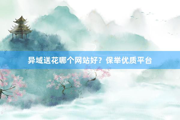 异域送花哪个网站好？保举优质平台