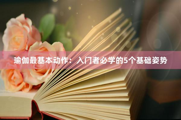 瑜伽最基本动作：入门者必学的5个基础姿势