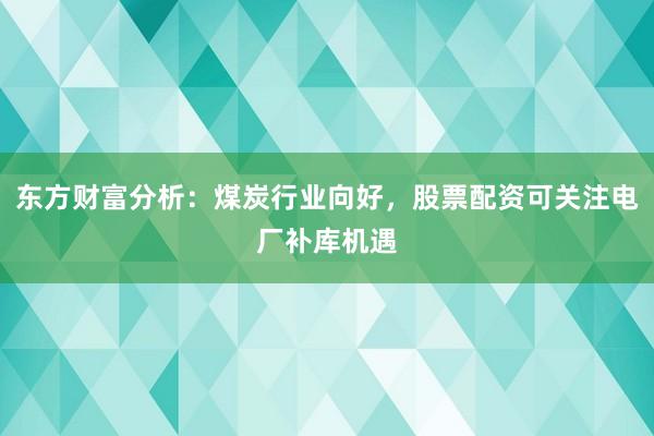 东方财富分析：煤炭行业向好，股票配资可关注电厂补库机遇