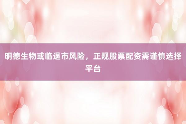 明德生物或临退市风险，正规股票配资需谨慎选择平台