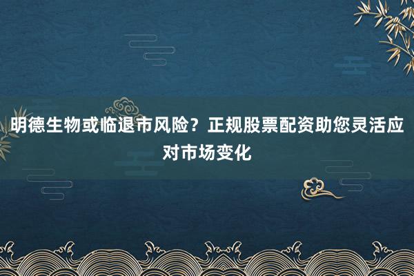 明德生物或临退市风险？正规股票配资助您灵活应对市场变化