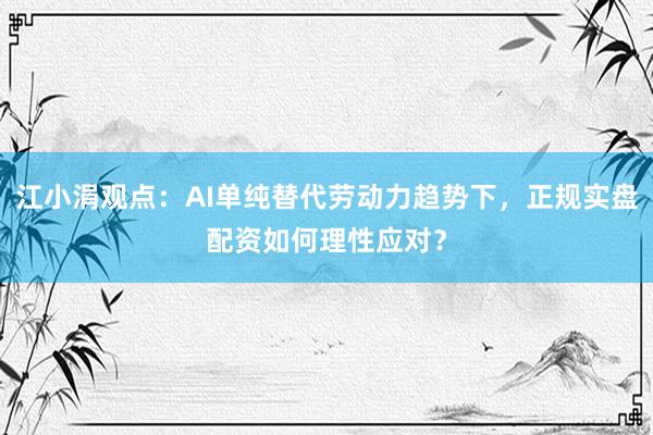 江小涓观点:AI单纯替代劳动力趋势下,正规实盘配资如何理性应对?