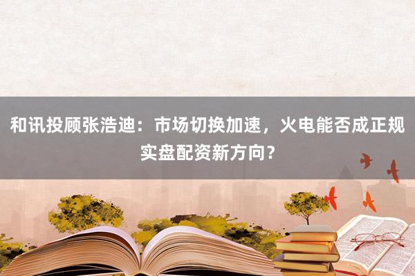 和讯投顾张浩迪：市场切换加速，火电能否成正规实盘配资新方向？