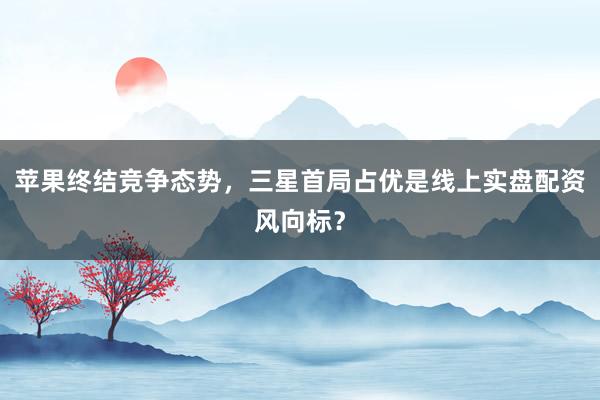 苹果终结竞争态势,三星首局占优是线上实盘配资风向标?