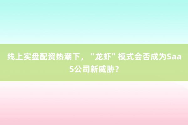 线上实盘配资热潮下,“龙虾”模式会否成为SaaS公司新威胁?