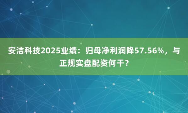 安洁科技2025业绩：归母净利润降57.56%，与正规实盘配资何干？