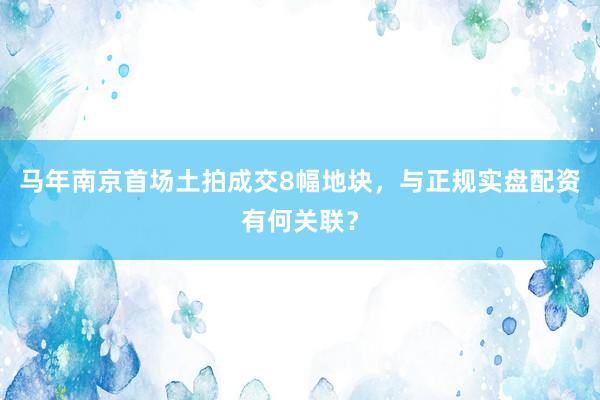马年南京首场土拍成交8幅地块，与正规实盘配资有何关联？