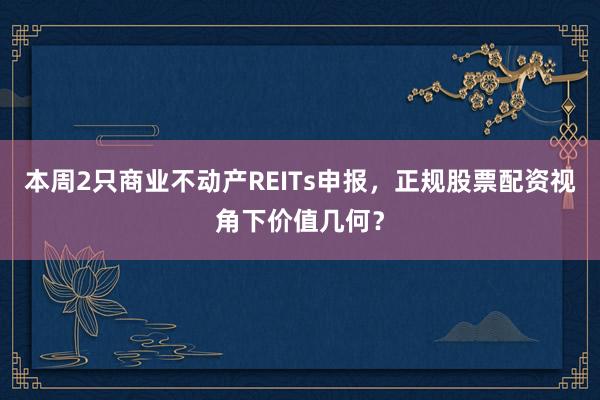 本周2只商业不动产REITs申报，正规股票配资视角下价值几何？
