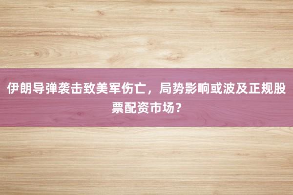 伊朗导弹袭击致美军伤亡，局势影响或波及正规股票配资市场？