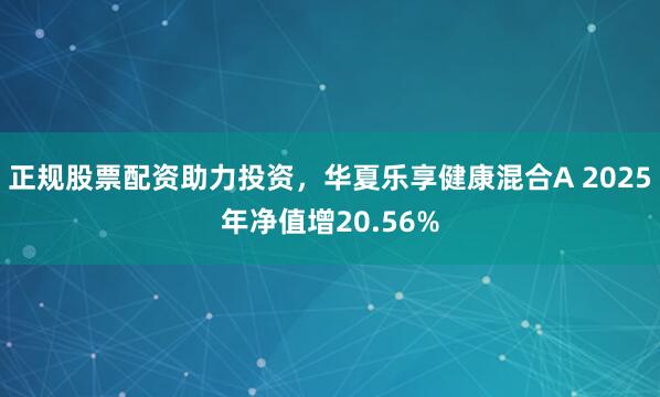 正规股票配资助力投资,华夏乐享健康混合A 2025年净值增20.56%