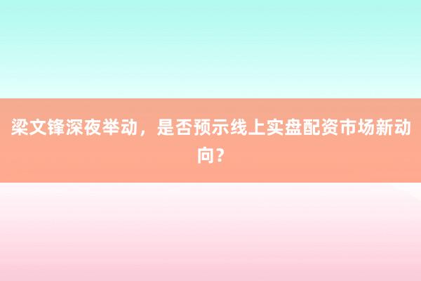 梁文锋深夜举动，是否预示线上实盘配资市场新动向？