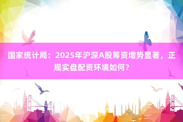 国家统计局：2025年沪深A股筹资增势显著，正规实盘配资环境如何？