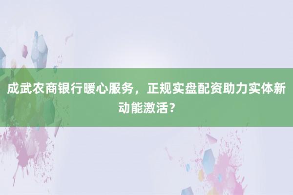 成武农商银行暖心服务，正规实盘配资助力实体新动能激活？
