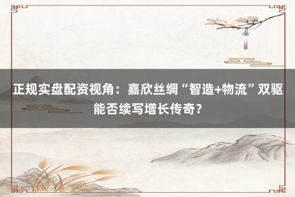 正规实盘配资视角：嘉欣丝绸“智造+物流”双驱能否续写增长传奇？