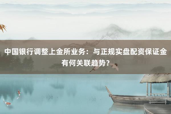 中国银行调整上金所业务：与正规实盘配资保证金有何关联趋势？