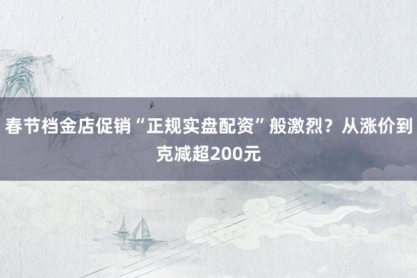 春节档金店促销“正规实盘配资”般激烈？从涨价到克减超200元