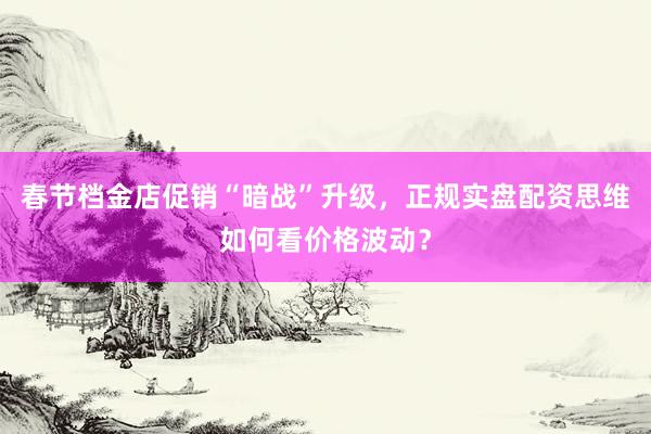 春节档金店促销“暗战”升级，正规实盘配资思维如何看价格波动？