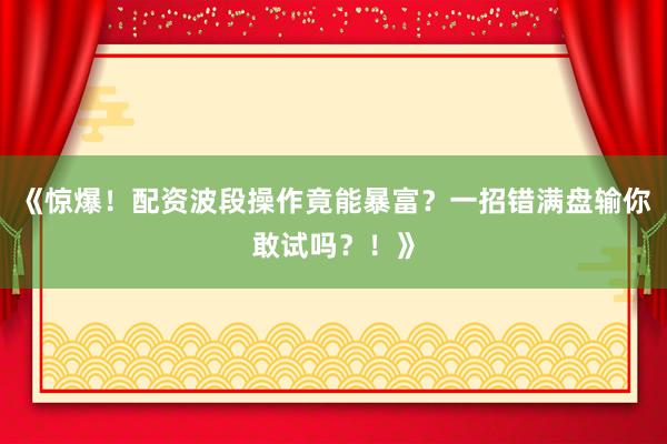 《惊爆！配资波段操作竟能暴富？一招错满盘输你敢试吗？！》