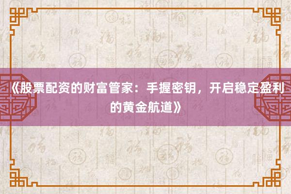 《股票配资的财富管家：手握密钥，开启稳定盈利的黄金航道》