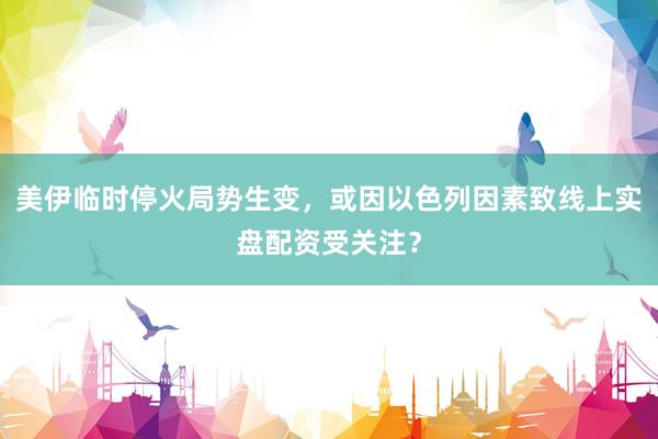 美伊临时停火局势生变，或因以色列因素致线上实盘配资受关注？