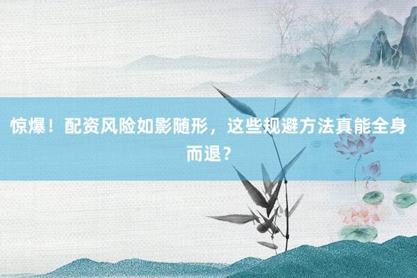 惊爆！配资风险如影随形，这些规避方法真能全身而退？