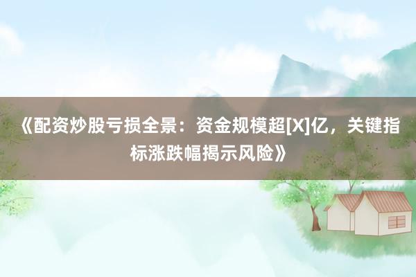 《配资炒股亏损全景：资金规模超[X]亿，关键指标涨跌幅揭示风险》