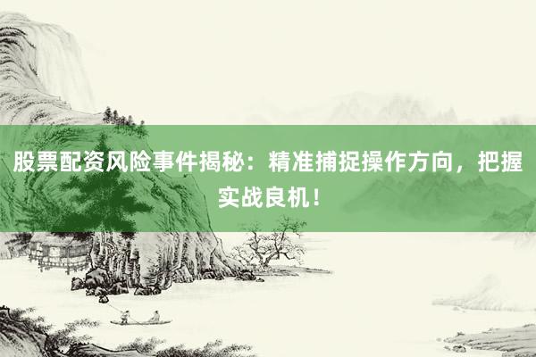 股票配资风险事件揭秘：精准捕捉操作方向，把握实战良机！