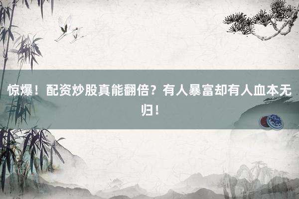惊爆！配资炒股真能翻倍？有人暴富却有人血本无归！