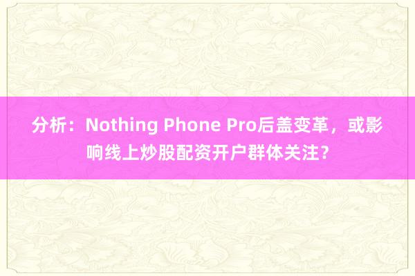 分析：Nothing Phone Pro后盖变革，或影响线上炒股配资开户群体关注？
