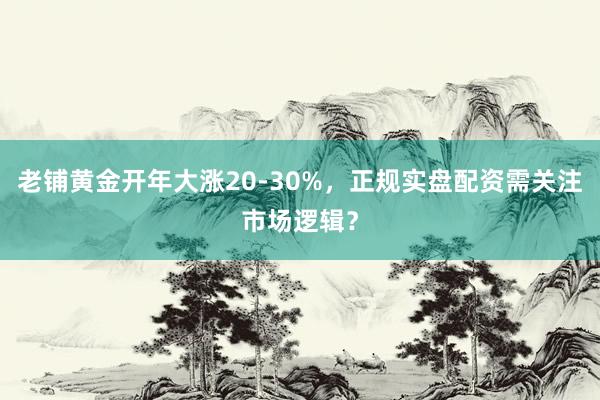 老铺黄金开年大涨20-30%，正规实盘配资需关注市场逻辑？