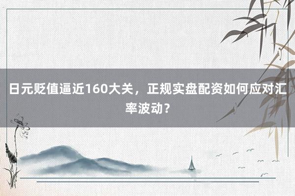 日元贬值逼近160大关，正规实盘配资如何应对汇率波动？