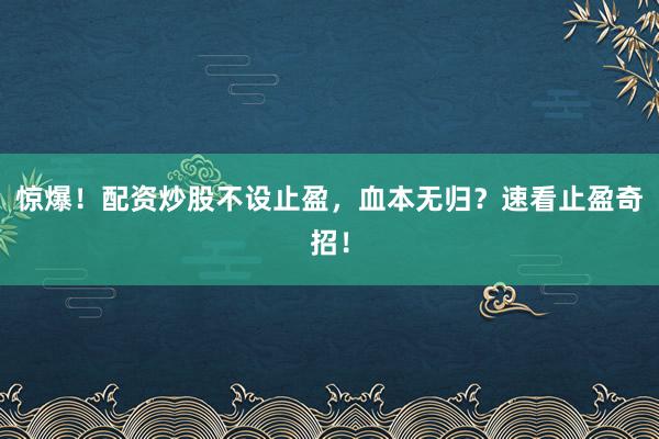 惊爆！配资炒股不设止盈，血本无归？速看止盈奇招！