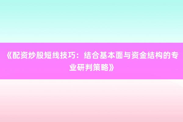 《配资炒股短线技巧：结合基本面与资金结构的专业研判策略》