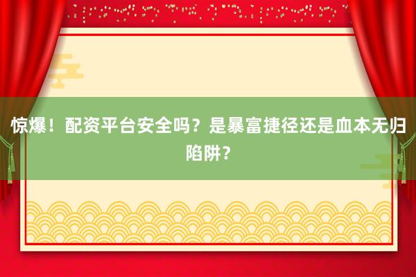 惊爆！配资平台安全吗？是暴富捷径还是血本无归陷阱？