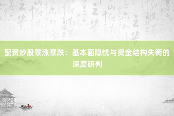 配资炒股暴涨暴跌：基本面隐忧与资金结构失衡的深度研判