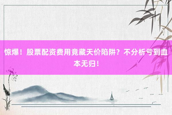 惊爆！股票配资费用竟藏天价陷阱？不分析亏到血本无归！