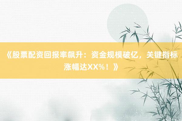 《股票配资回报率飙升：资金规模破亿，关键指标涨幅达XX%！》