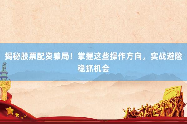 揭秘股票配资骗局！掌握这些操作方向，实战避险稳抓机会