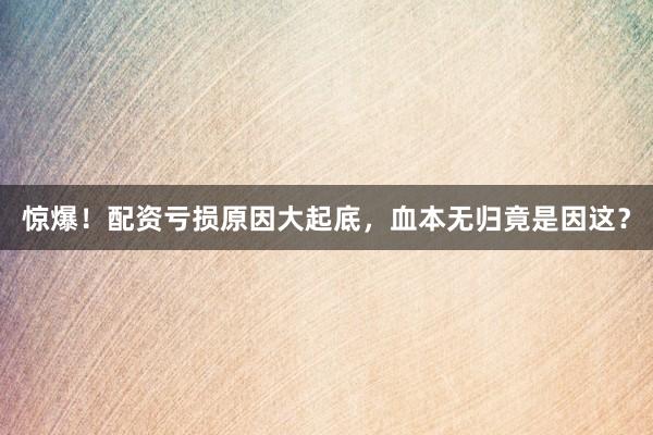 惊爆！配资亏损原因大起底，血本无归竟是因这？