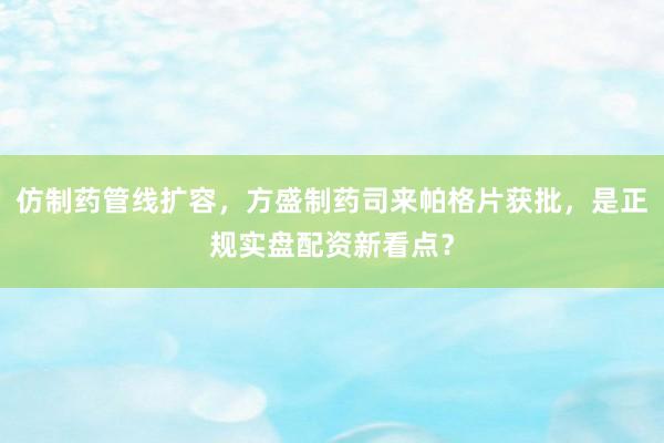 仿制药管线扩容，方盛制药司来帕格片获批，是正规实盘配资新看点？