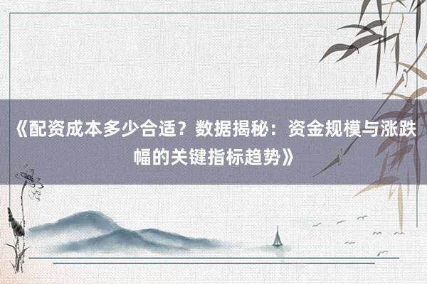 《配资成本多少合适？数据揭秘：资金规模与涨跌幅的关键指标趋势》